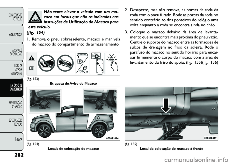 FIAT FREEMONT 2013 Manual de Uso e Manutenção (in Portuguese) Não tente elevar o veículo com um ma-
caco em locais que não os indicados nas
instruções de Utilização do Macaco para
este veículo.
(fig. 154)
1. Remova o pneu sobresselente, macaco e manivela FIAT FREEMONT 2013 Manual de Uso e Manutenção (in Portuguese) Não tente elevar o veículo com um ma-
caco em locais que não os indicados nas
instruções de Utilização do Macaco para
este veículo.
(fig. 154)
1. Remova o pneu sobresselente, macaco e manivela