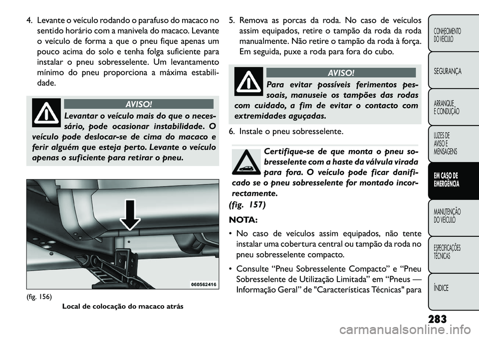 FIAT FREEMONT 2013 Manual de Uso e Manutenção (in Portuguese) 4. Levante o veículo rodando o parafuso do macaco nosentido horário com a manivela do macaco. Levante
o veículo de forma a que o pneu fique apenas um
pouco acima do solo e tenha folga suficiente pa FIAT FREEMONT 2013 Manual de Uso e Manutenção (in Portuguese) 4. Levante o veículo rodando o parafuso do macaco nosentido horário com a manivela do macaco. Levante
o veículo de forma a que o pneu fique apenas um
pouco acima do solo e tenha folga suficiente pa