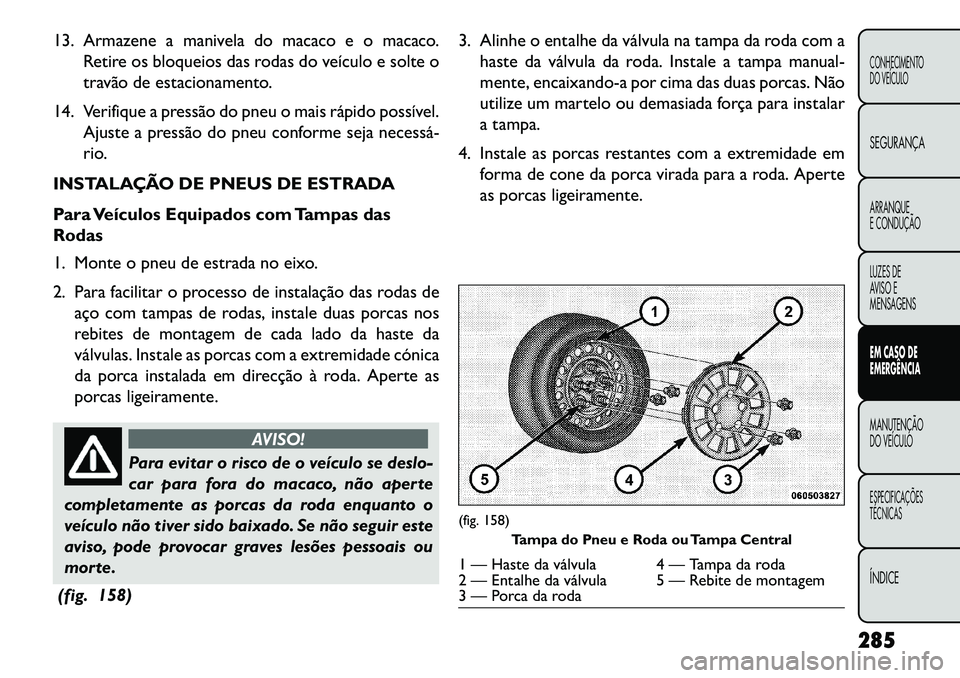 FIAT FREEMONT 2013 Manual de Uso e Manutenção (in Portuguese) 13. Armazene a manivela do macaco e o macaco.Retire os bloqueios das rodas do veículo e solte o
travão de estacionamento.
14. Verifique a pressão do pneu o mais rápido possível. Ajuste a pressão FIAT FREEMONT 2013 Manual de Uso e Manutenção (in Portuguese) 13. Armazene a manivela do macaco e o macaco.Retire os bloqueios das rodas do veículo e solte o
travão de estacionamento.
14. Verifique a pressão do pneu o mais rápido possível. Ajuste a pressão