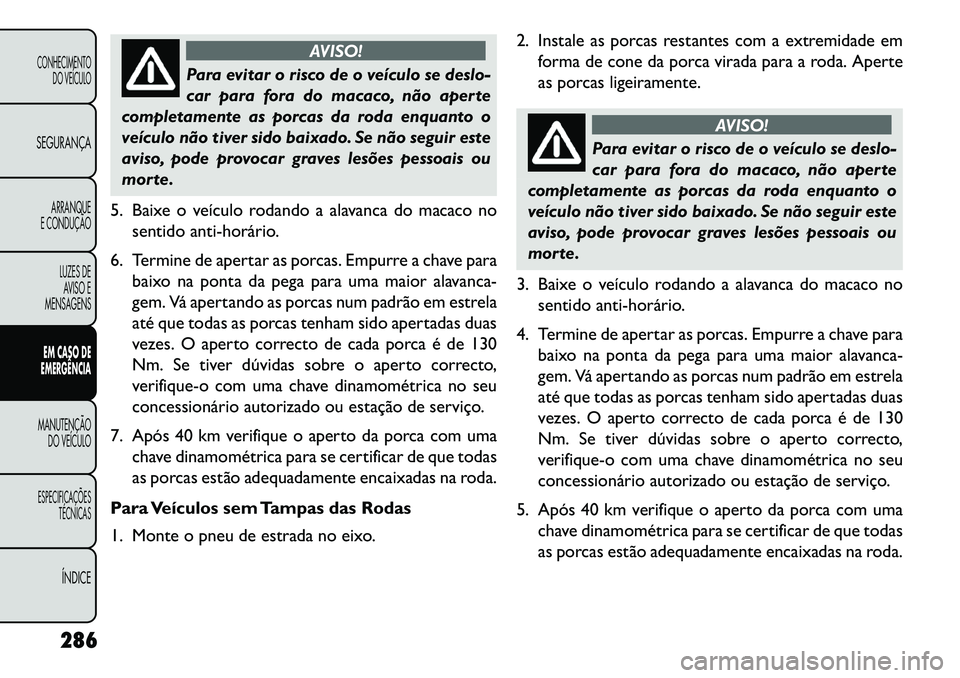 FIAT FREEMONT 2013 Manual de Uso e Manutenção (in Portuguese) AVISO!
Para evitar o risco de o veículo se deslo-
car
para fora do macaco, não aperte
completamente as porcas da roda enquanto o
veículo não tiver sido baixado. Se não seguir este
aviso, pode pr FIAT FREEMONT 2013 Manual de Uso e Manutenção (in Portuguese) AVISO!
Para evitar o risco de o veículo se deslo-
car
para fora do macaco, não aperte
completamente as porcas da roda enquanto o
veículo não tiver sido baixado. Se não seguir este
aviso, pode pr