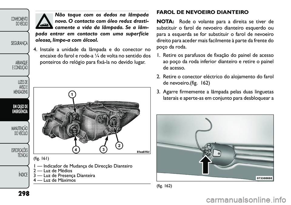 FIAT FREEMONT 2013 Manual de Uso e Manutenção (in Portuguese) Não toque com os dedos na lâmpada
nova. O contacto com óleo reduz drasti-
camente a vida da lâmpada. Se a lâm
pada entrar em contacto com uma superfície
oleosa, limpe-a com álcool.
4. Instale FIAT FREEMONT 2013 Manual de Uso e Manutenção (in Portuguese) Não toque com os dedos na lâmpada
nova. O contacto com óleo reduz drasti-
camente a vida da lâmpada. Se a lâm
pada entrar em contacto com uma superfície
oleosa, limpe-a com álcool.
4. Instale