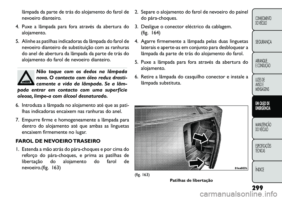 FIAT FREEMONT 2013 Manual de Uso e Manutenção (in Portuguese) lâmpada da parte de trás do alojamento do farol de
nevoeiro dianteiro.
4. Puxe a lâmpada para fora através da abertura do alojamento.
5. Alinhe as patilhas indicadoras da lâmpada do farol de nevo FIAT FREEMONT 2013 Manual de Uso e Manutenção (in Portuguese) lâmpada da parte de trás do alojamento do farol de
nevoeiro dianteiro.
4. Puxe a lâmpada para fora através da abertura do alojamento.
5. Alinhe as patilhas indicadoras da lâmpada do farol de nevo