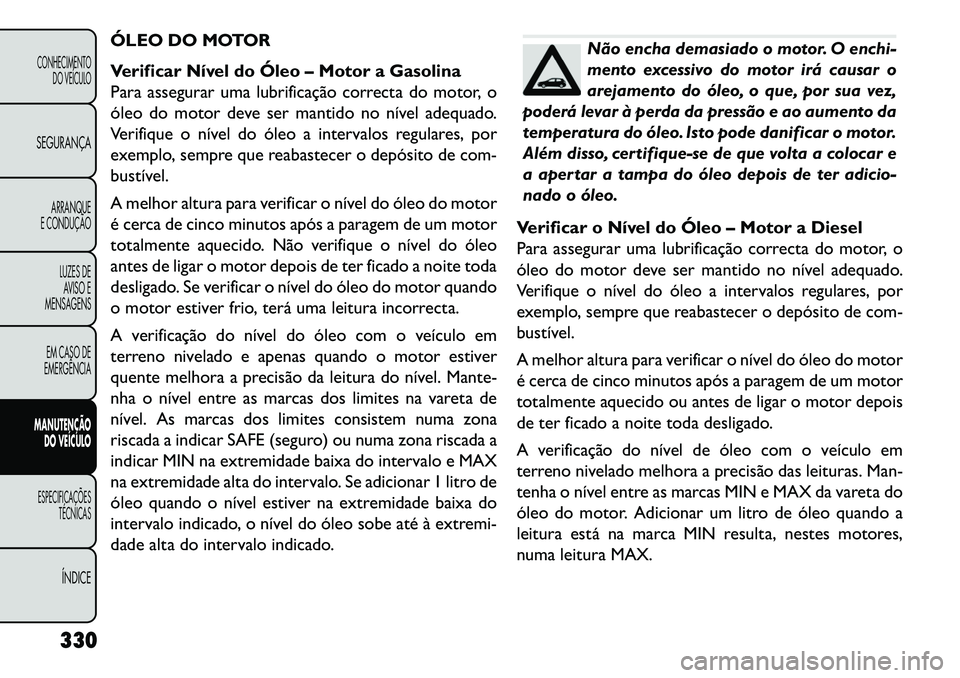 FIAT FREEMONT 2013 Manual de Uso e Manutenção (in Portuguese) ÓLEO DO MOTOR
Verificar Nível do Óleo – Motor a Gasolina
Para assegurar uma lubrificação correcta do motor, o
óleo do motor deve ser mantido no nível adequado.
Verifique o nível do óleo a i FIAT FREEMONT 2013 Manual de Uso e Manutenção (in Portuguese) ÓLEO DO MOTOR
Verificar Nível do Óleo – Motor a Gasolina
Para assegurar uma lubrificação correcta do motor, o
óleo do motor deve ser mantido no nível adequado.
Verifique o nível do óleo a i