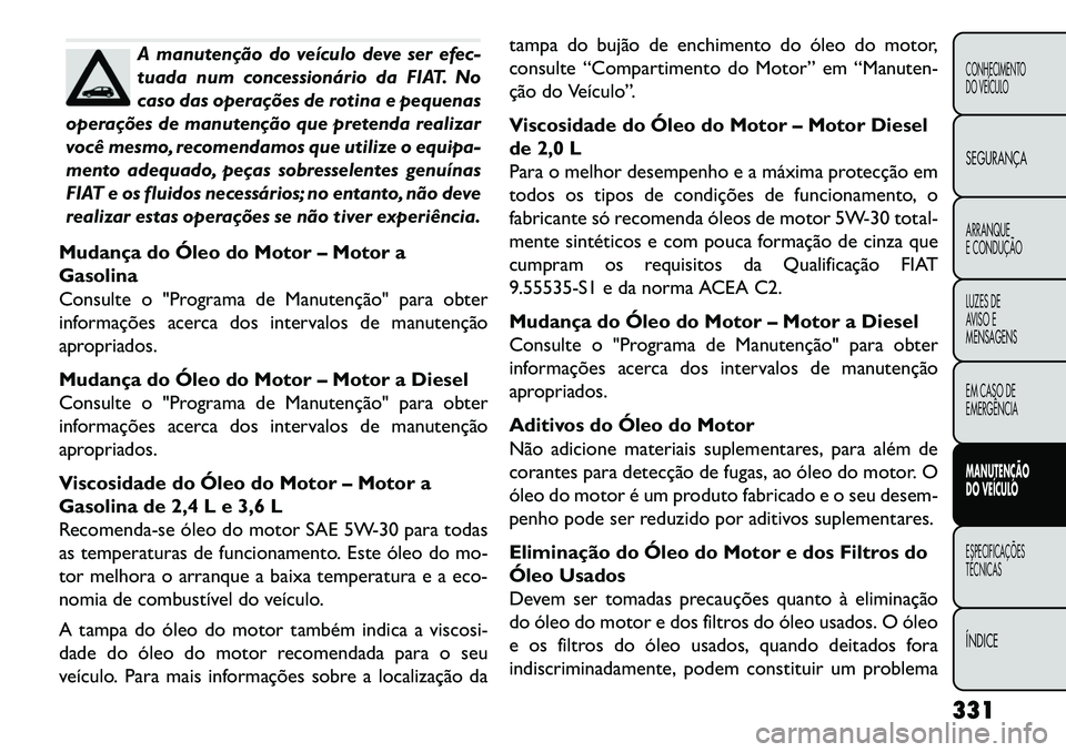 FIAT FREEMONT 2013 Manual de Uso e Manutenção (in Portuguese) A manutenção do veículo deve ser efec-
tuada num concessionário da FIAT. No
caso das operações de rotina e pequenas
operações de manutenção que pretenda realizar
você mesmo, recomendamos qu FIAT FREEMONT 2013 Manual de Uso e Manutenção (in Portuguese) A manutenção do veículo deve ser efec-
tuada num concessionário da FIAT. No
caso das operações de rotina e pequenas
operações de manutenção que pretenda realizar
você mesmo, recomendamos qu