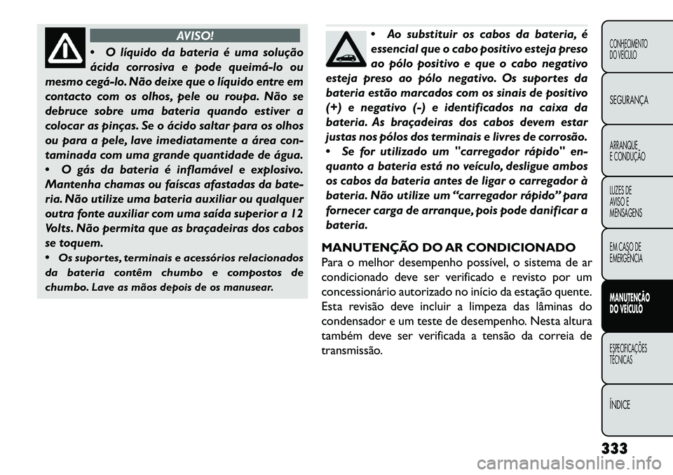 FIAT FREEMONT 2013 Manual de Uso e Manutenção (in Portuguese) AVISO!
O
líquido da bateria é uma solução
ácida corrosiva e pode queimálo ou
mesmo cegálo. Não deixe que o líquido entre em
contacto com os olhos, pele ou roupa. Não se
debruce sobre u FIAT FREEMONT 2013 Manual de Uso e Manutenção (in Portuguese) AVISO!
O
líquido da bateria é uma solução
ácida corrosiva e pode queimálo ou
mesmo cegálo. Não deixe que o líquido entre em
contacto com os olhos, pele ou roupa. Não se
debruce sobre u