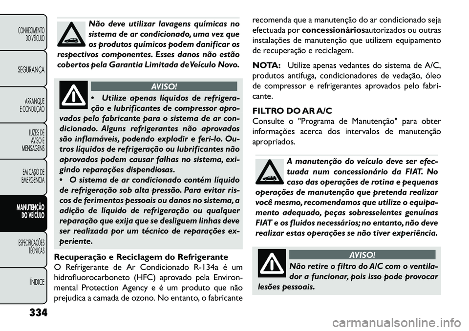 FIAT FREEMONT 2013 Manual de Uso e Manutenção (in Portuguese) Não deve utilizar lavagens químicas no
sistema de ar condicionado, uma vez que
os produtos químicos podem danificar os
respectivos componentes. Esses danos não estão
cobertos pela Garantia Limita FIAT FREEMONT 2013 Manual de Uso e Manutenção (in Portuguese) Não deve utilizar lavagens químicas no
sistema de ar condicionado, uma vez que
os produtos químicos podem danificar os
respectivos componentes. Esses danos não estão
cobertos pela Garantia Limita