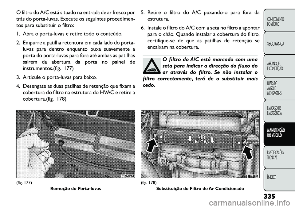 FIAT FREEMONT 2013 Manual de Uso e Manutenção (in Portuguese) O filtro do A/C está situado na entrada de ar fresco por
trás do porta-luvas. Execute os seguintes procedimen-
tos para substituir o filtro:
1. Abra o porta-luvas e retire todo o conteúdo.
2. Empur FIAT FREEMONT 2013 Manual de Uso e Manutenção (in Portuguese) O filtro do A/C está situado na entrada de ar fresco por
trás do porta-luvas. Execute os seguintes procedimen-
tos para substituir o filtro:
1. Abra o porta-luvas e retire todo o conteúdo.
2. Empur