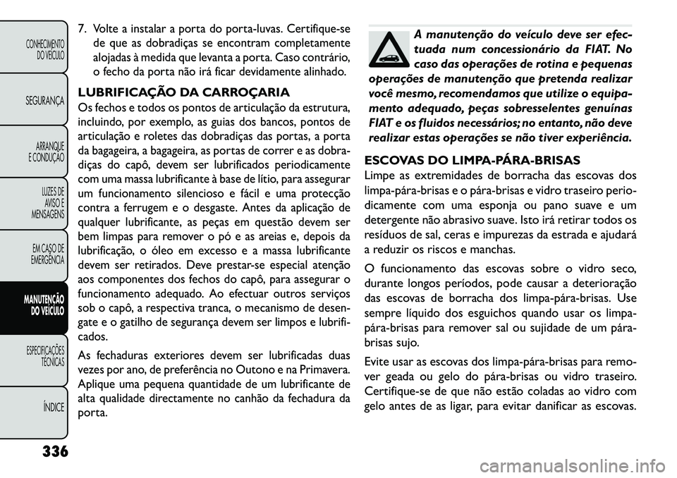 FIAT FREEMONT 2013 Manual de Uso e Manutenção (in Portuguese) 7.
Volte a instalar a porta do porta-luvas. Certifique-se
de que as dobradiças se encontram completamente
alojadas à medida que levanta a porta. Caso contrário,
o fecho da porta não irá ficar dev FIAT FREEMONT 2013 Manual de Uso e Manutenção (in Portuguese) 7.
Volte a instalar a porta do porta-luvas. Certifique-se
de que as dobradiças se encontram completamente
alojadas à medida que levanta a porta. Caso contrário,
o fecho da porta não irá ficar dev