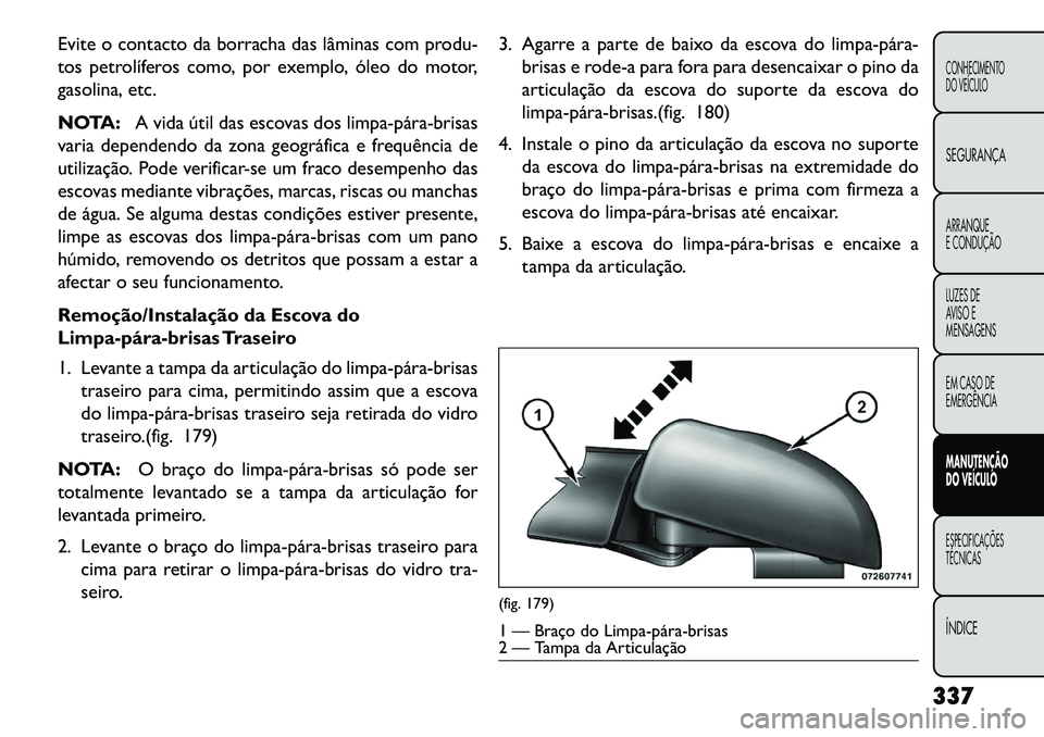 FIAT FREEMONT 2013 Manual de Uso e Manutenção (in Portuguese) Evite o contacto da borracha das lâminas com produ-
tos petrolíferos como, por exemplo, óleo do motor,
gasolina, etc.
NOTA:A vida útil das escovas dos limpapárabrisas
varia dependendo da zona FIAT FREEMONT 2013 Manual de Uso e Manutenção (in Portuguese) Evite o contacto da borracha das lâminas com produ-
tos petrolíferos como, por exemplo, óleo do motor,
gasolina, etc.
NOTA:A vida útil das escovas dos limpapárabrisas
varia dependendo da zona