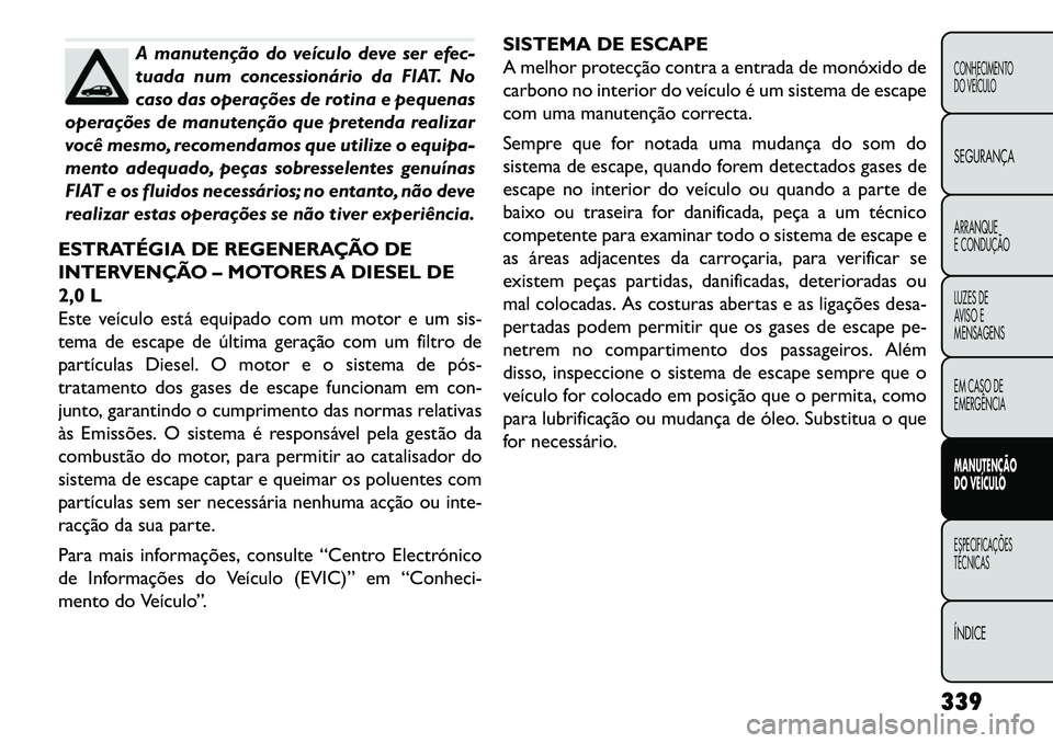 FIAT FREEMONT 2013 Manual de Uso e Manutenção (in Portuguese) A manutenção do veículo deve ser efec-
tuada num concessionário da FIAT. No
caso das operações de rotina e pequenas
operações de manutenção que pretenda realizar
você mesmo, recomendamos qu FIAT FREEMONT 2013 Manual de Uso e Manutenção (in Portuguese) A manutenção do veículo deve ser efec-
tuada num concessionário da FIAT. No
caso das operações de rotina e pequenas
operações de manutenção que pretenda realizar
você mesmo, recomendamos qu