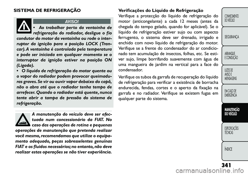 FIAT FREEMONT 2013 Manual de Uso e Manutenção (in Portuguese) SISTEMA DE REFRIGERAÇÃO
AVISO!
A
o trabalhar perto da ventoinha de
refrigeração do radiador, desligue o fio
condutor do motor da ventoinha ou rode o inter-
ruptor da ignição para a posição L FIAT FREEMONT 2013 Manual de Uso e Manutenção (in Portuguese) SISTEMA DE REFRIGERAÇÃO
AVISO!
A
o trabalhar perto da ventoinha de
refrigeração do radiador, desligue o fio
condutor do motor da ventoinha ou rode o inter-
ruptor da ignição para a posição L