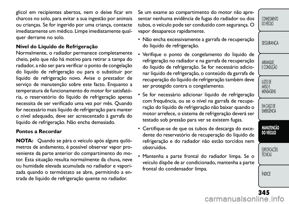 FIAT FREEMONT 2013  Manual de Uso e Manutenção (in Portuguese) glicol em recipientes abertos, nem o deixe ficar em
charcos no solo, para evitar a sua ingestão por animais
ou crianças. Se for ingerido por uma criança, contacte
imediatamente um médico. Limpe im