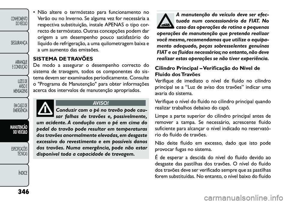 FIAT FREEMONT 2013  Manual de Uso e Manutenção (in Portuguese)  Não altere o termóstato para funcionamento noVerão ou no Inverno. Se alguma vez for necessária a
respectiva substituição, instale APENAS o tipo cor-
recto de termóstato. Outras concepções p