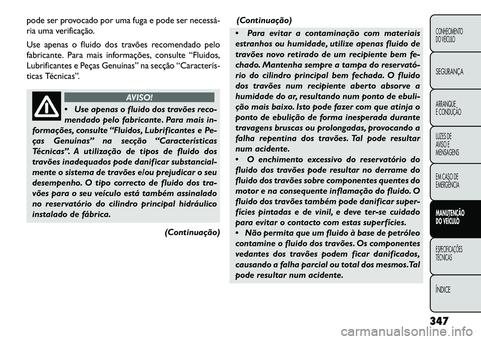 FIAT FREEMONT 2013  Manual de Uso e Manutenção (in Portuguese) pode ser provocado por uma fuga e pode ser necessá­
ria uma verificação.
Use apenas o fluido dos travões recomendado pelo
fabricante. Para mais informações, consulte “Fluidos,
Lubrificantes e