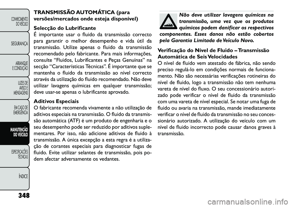 FIAT FREEMONT 2013  Manual de Uso e Manutenção (in Portuguese) TRANSMISSÃO AUTOMÁTICA (para
versões/mercados onde esteja disponível)
Selecção do Lubrificante
É importante usar o fluido da transmissão correcto
para garantir o melhor desempenho e vida útil