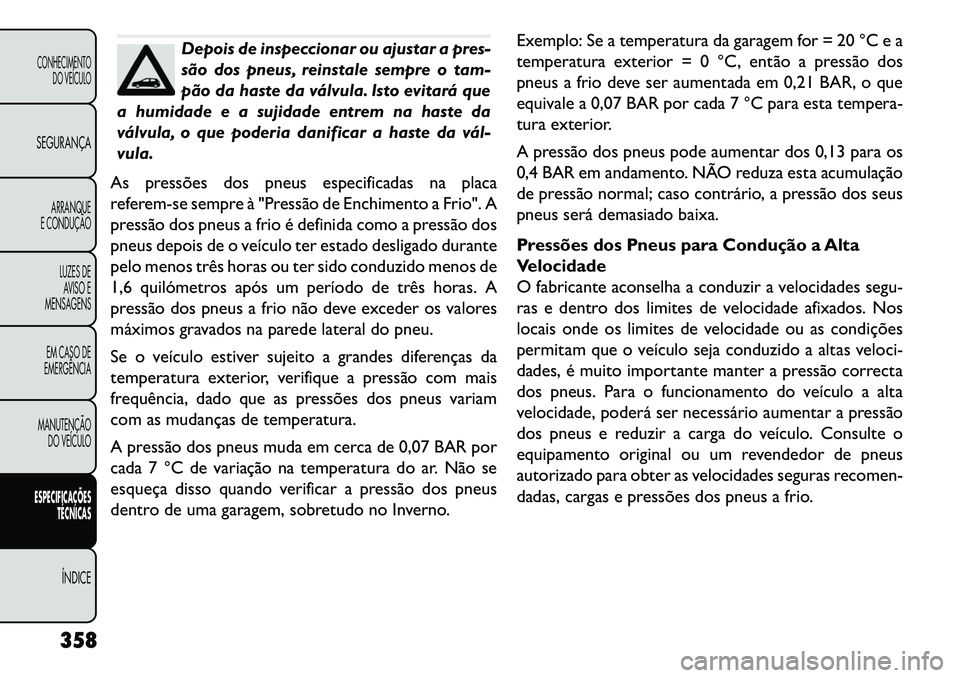 FIAT FREEMONT 2013  Manual de Uso e Manutenção (in Portuguese) Depois de inspeccionar ou ajustar a pres-
são dos pneus, reinstale sempre o tam-
pão da haste da válvula. Isto evitará que
a humidade e a sujidade entrem na haste da
válvula, o que poderia danifi