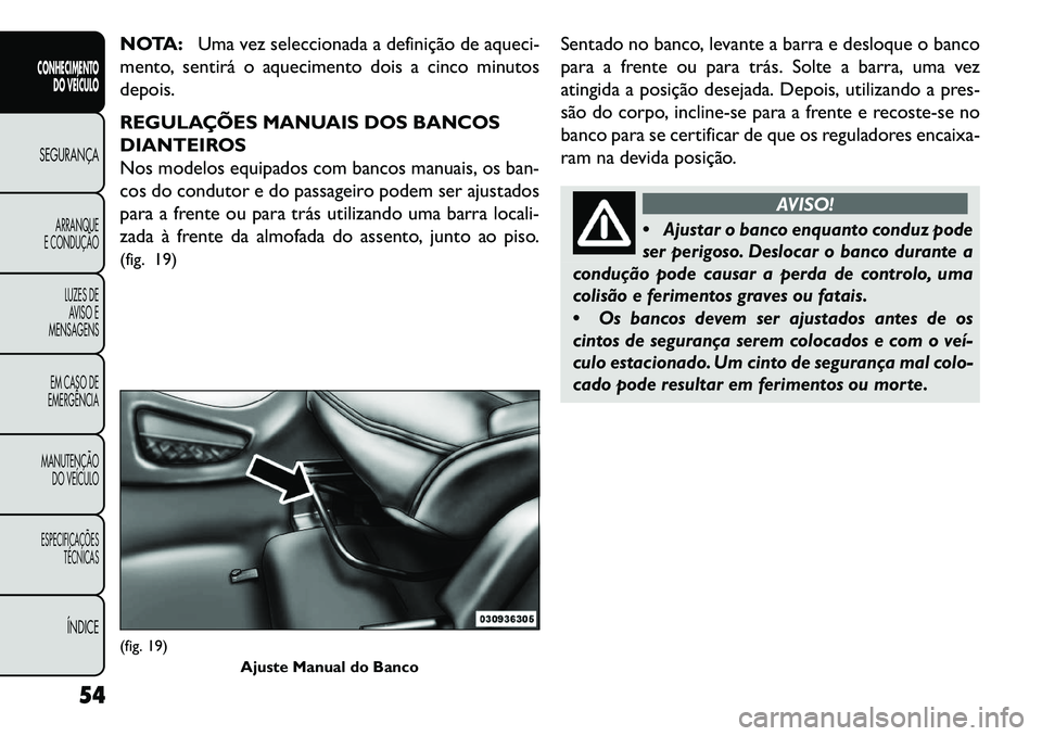 FIAT FREEMONT 2013  Manual de Uso e Manutenção (in Portuguese) NOTA:Uma vez seleccionada a definição de aqueci-
mento, sentirá o aquecimento dois a cinco minutos
depois.
REGULAÇÕES MANUAIS DOS BANCOS
DIANTEIROS
Nos modelos equipados com bancos manuais, os ba