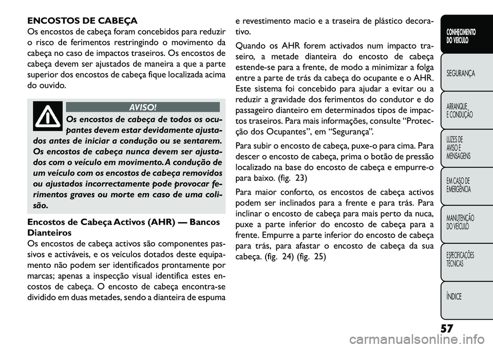 FIAT FREEMONT 2013 Manual de Uso e Manutenção (in Portuguese) ENCOSTOS DE CABEÇA
Os encostos de cabeça foram concebidos para reduzir
o risco de ferimentos restringindo o movimento da
cabeça no caso de impactos traseiros. Os encostos de
cabeça devem ser ajust FIAT FREEMONT 2013 Manual de Uso e Manutenção (in Portuguese) ENCOSTOS DE CABEÇA
Os encostos de cabeça foram concebidos para reduzir
o risco de ferimentos restringindo o movimento da
cabeça no caso de impactos traseiros. Os encostos de
cabeça devem ser ajust