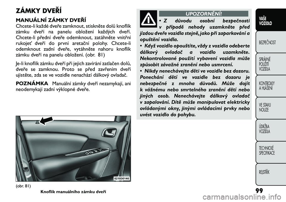 FIAT FREEMONT 2011 Návod k použití a údržbě (in Czech) ZÁMKY DVEŘÍ
MANUÁLNÍ ZÁMKY DVEŘÍ
Chcete-li každé dveře zamknout, stiskněte dolů knoflík
zámku dveří na panelu obložení každých dveří.
Chcete-li přední dveře odemknout, zat FIAT FREEMONT 2011 Návod k použití a údržbě (in Czech) ZÁMKY DVEŘÍ
MANUÁLNÍ ZÁMKY DVEŘÍ
Chcete-li každé dveře zamknout, stiskněte dolů knoflík
zámku dveří na panelu obložení každých dveří.
Chcete-li přední dveře odemknout, zat
