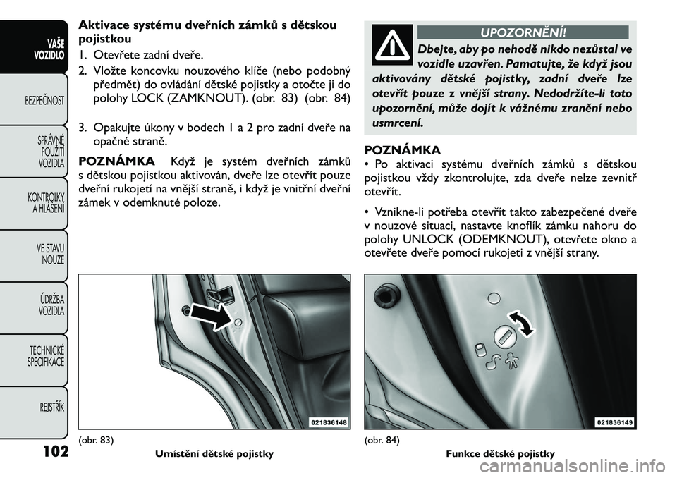 FIAT FREEMONT 2011 Návod k použití a údržbě (in Czech) Aktivace systému dveřních zámků s dětskou
pojistkou
1. Otevřete zadní dveře.
2. Vložte koncovku nouzového klíče (nebo podobnýpředmět) do ovládání dětské pojistky a otočte ji do FIAT FREEMONT 2011 Návod k použití a údržbě (in Czech) Aktivace systému dveřních zámků s dětskou
pojistkou
1. Otevřete zadní dveře.
2. Vložte koncovku nouzového klíče (nebo podobnýpředmět) do ovládání dětské pojistky a otočte ji do