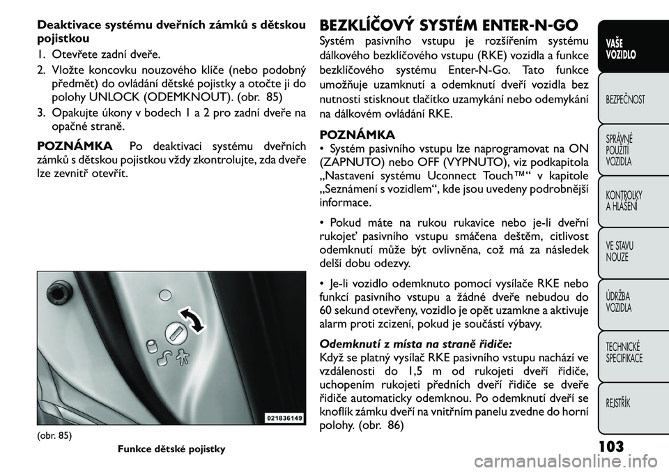 FIAT FREEMONT 2011 Návod k použití a údržbě (in Czech) Deaktivace systému dveřních zámků s dětskou
pojistkou
1. Otevřete zadní dveře.
2. Vložte koncovku nouzového klíče (nebo podobnýpředmět) do ovládání dětské pojistky a otočte ji FIAT FREEMONT 2011 Návod k použití a údržbě (in Czech) Deaktivace systému dveřních zámků s dětskou
pojistkou
1. Otevřete zadní dveře.
2. Vložte koncovku nouzového klíče (nebo podobnýpředmět) do ovládání dětské pojistky a otočte ji