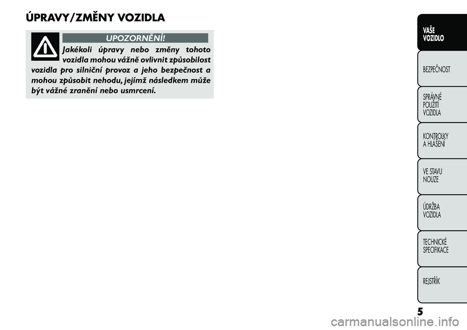 FIAT FREEMONT 2011 Návod k použití a údržbě (in Czech) ÚPRAVY/ZMĚNY VOZIDLA
UPOZORNĚNÍ!
Jakékoli úpravy nebo změny tohoto
vozidla mohou vážně ovlivnit způsobilost
vozidla pro silniční provoz a jeho bezpečnost a
mohou způsobit nehodu, její FIAT FREEMONT 2011 Návod k použití a údržbě (in Czech) ÚPRAVY/ZMĚNY VOZIDLA
UPOZORNĚNÍ!
Jakékoli úpravy nebo změny tohoto
vozidla mohou vážně ovlivnit způsobilost
vozidla pro silniční provoz a jeho bezpečnost a
mohou způsobit nehodu, její