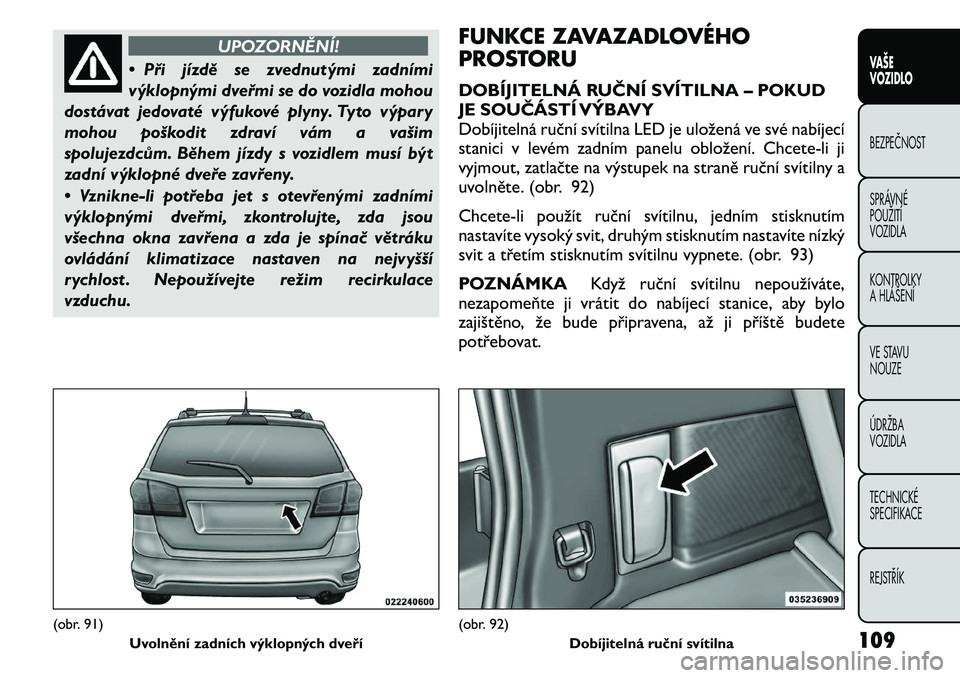FIAT FREEMONT 2011 Návod k použití a údržbě (in Czech) UPOZORNĚNÍ!
• Při jízdě se zvednutými zadními
výklopnými dveřmi se do vozidla mohou
dostávat jedovaté výfukové plyny. Tyto výpary
mohou poškodit zdraví vám a vašim
spolujezdcům. FIAT FREEMONT 2011 Návod k použití a údržbě (in Czech) UPOZORNĚNÍ!
• Při jízdě se zvednutými zadními
výklopnými dveřmi se do vozidla mohou
dostávat jedovaté výfukové plyny. Tyto výpary
mohou poškodit zdraví vám a vašim
spolujezdcům.