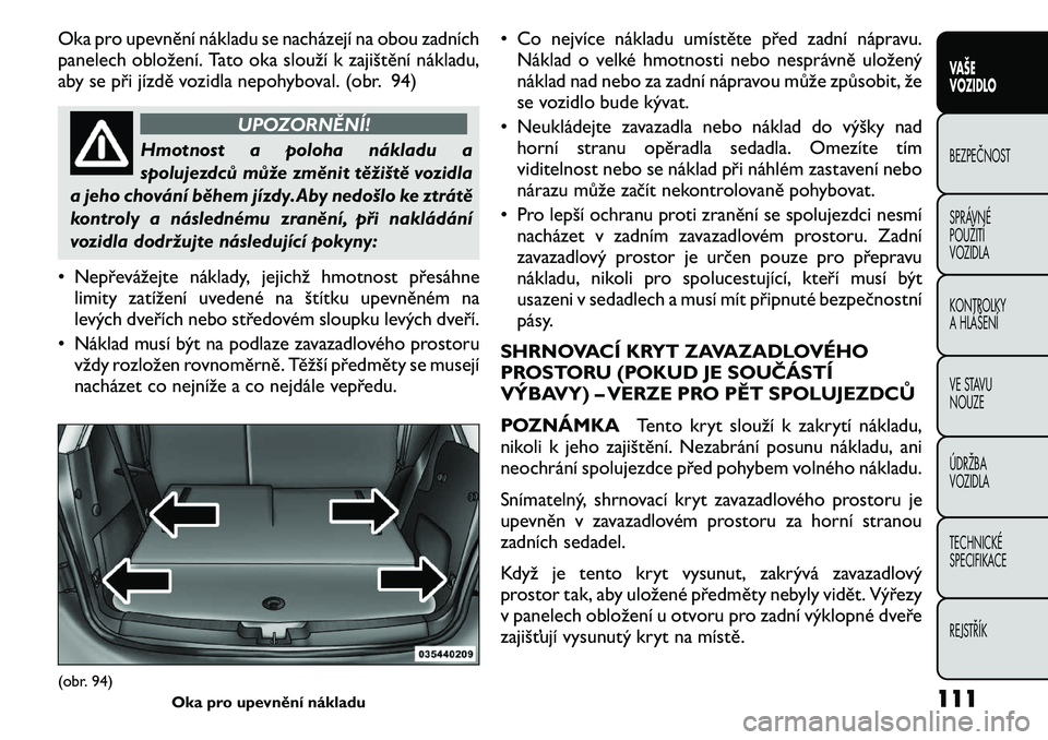 FIAT FREEMONT 2011 Návod k použití a údržbě (in Czech) Oka pro upevnění nákladu se nacházejí na obou zadních
panelech obložení. Tato oka slouží k zajištění nákladu,
aby se při jízdě vozidla nepohyboval. (obr. 94)
UPOZORNĚNÍ!
Hmotnost a FIAT FREEMONT 2011 Návod k použití a údržbě (in Czech) Oka pro upevnění nákladu se nacházejí na obou zadních
panelech obložení. Tato oka slouží k zajištění nákladu,
aby se při jízdě vozidla nepohyboval. (obr. 94)
UPOZORNĚNÍ!
Hmotnost a