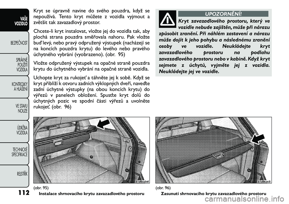 FIAT FREEMONT 2011 Návod k použití a údržbě (in Czech) Kryt se úpravně navine do svého pouzdra, když se
nepoužívá. Tento kryt můžete z vozidla vyjmout a
zvětšit tak zavazadlový prostor.
Chcete-li kryt instalovat, vložte jej do vozidla tak, FIAT FREEMONT 2011 Návod k použití a údržbě (in Czech) Kryt se úpravně navine do svého pouzdra, když se
nepoužívá. Tento kryt můžete z vozidla vyjmout a
zvětšit tak zavazadlový prostor.
Chcete-li kryt instalovat, vložte jej do vozidla tak,