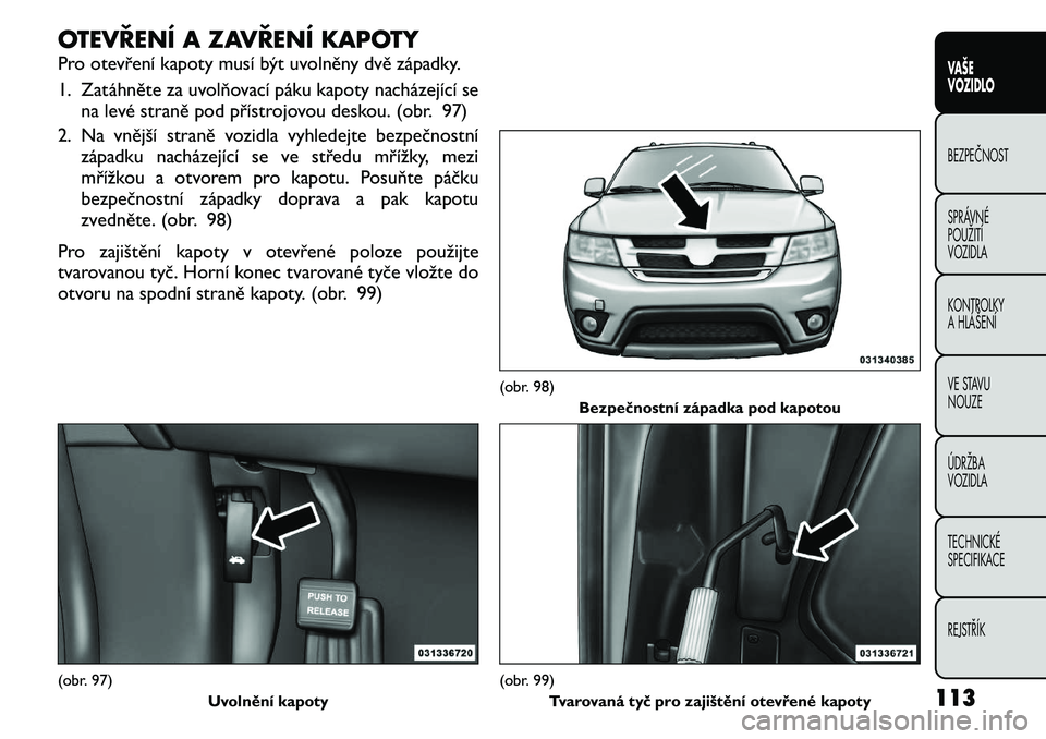 FIAT FREEMONT 2011 Návod k použití a údržbě (in Czech) OTEVŘENÍ A ZAVŘENÍ KAPOTY
Pro otevření kapoty musí být uvolněny dvě západky.
1. Zatáhněte za uvolňovací páku kapoty nacházející sena levé straně pod přístrojovou deskou. (obr. FIAT FREEMONT 2011 Návod k použití a údržbě (in Czech) OTEVŘENÍ A ZAVŘENÍ KAPOTY
Pro otevření kapoty musí být uvolněny dvě západky.
1. Zatáhněte za uvolňovací páku kapoty nacházející sena levé straně pod přístrojovou deskou. (obr.