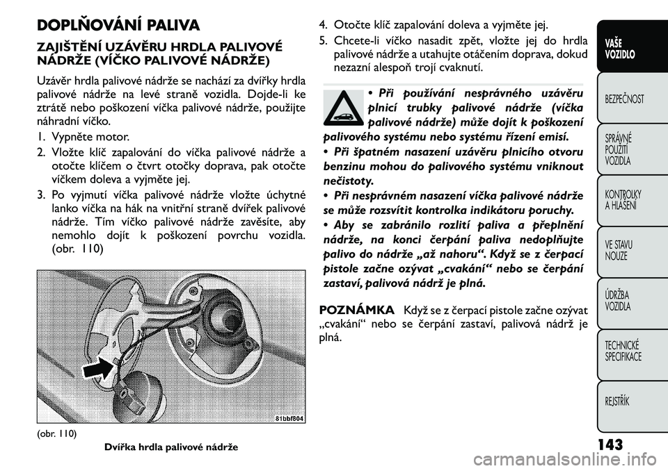 FIAT FREEMONT 2011 Návod k použití a údržbě (in Czech) DOPLŇOVÁNÍ PALIVA
ZAJIŠTĚNÍ UZÁVĚRU HRDLA PALIVOVÉ
NÁDRŽE (VÍČKO PALIVOVÉ NÁDRŽE)
Uzávěr hrdla palivové nádrže se nachází za dvířky hrdla
palivové nádrže na levé stran FIAT FREEMONT 2011 Návod k použití a údržbě (in Czech) DOPLŇOVÁNÍ PALIVA
ZAJIŠTĚNÍ UZÁVĚRU HRDLA PALIVOVÉ
NÁDRŽE (VÍČKO PALIVOVÉ NÁDRŽE)
Uzávěr hrdla palivové nádrže se nachází za dvířky hrdla
palivové nádrže na levé stran