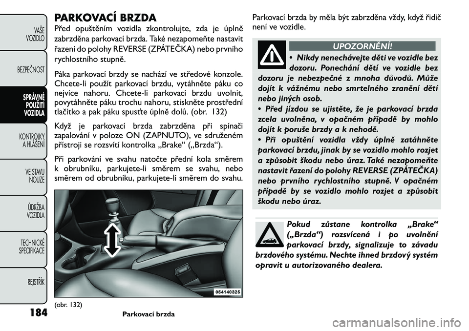 FIAT FREEMONT 2011 Návod k použití a údržbě (in Czech) PARKOVACÍ BRZDA
Před opuštěním vozidla zkontrolujte, zda je úplně
zabrzděna parkovací brzda. Také nezapomeňte nastavit
řazení do polohy REVERSE (ZPÁTEČKA) nebo prvního
rychlostního FIAT FREEMONT 2011 Návod k použití a údržbě (in Czech) PARKOVACÍ BRZDA
Před opuštěním vozidla zkontrolujte, zda je úplně
zabrzděna parkovací brzda. Také nezapomeňte nastavit
řazení do polohy REVERSE (ZPÁTEČKA) nebo prvního
rychlostního