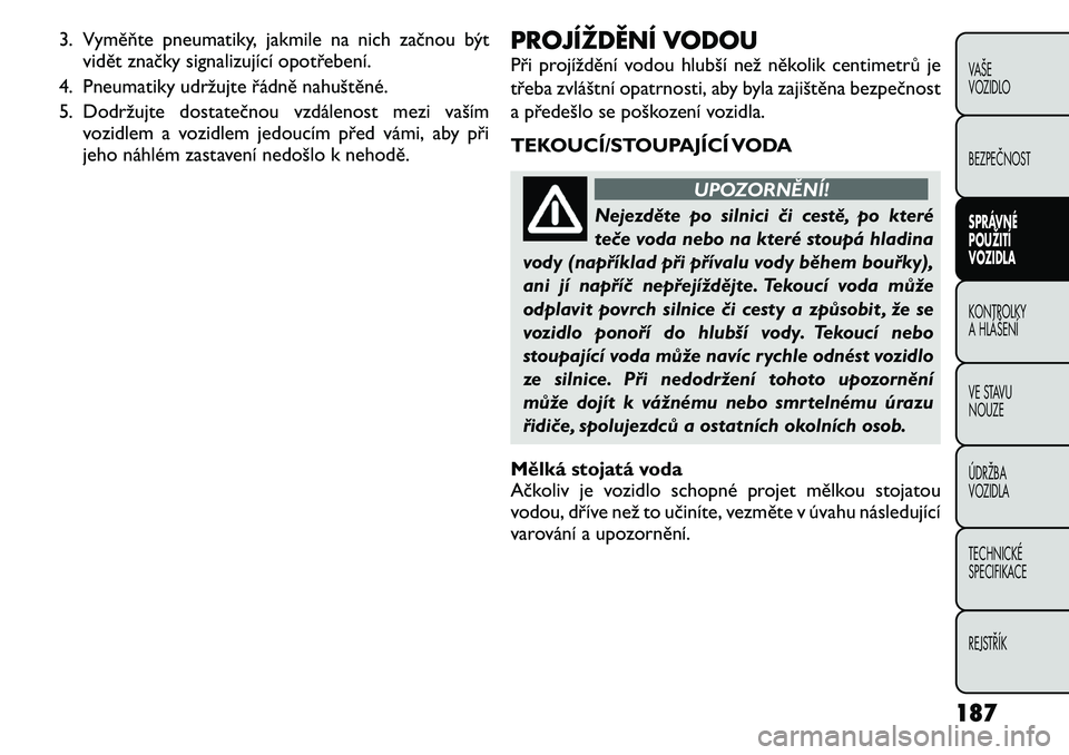 FIAT FREEMONT 2011 Návod k použití a údržbě (in Czech) 3. Vyměňte pneumatiky, jakmile na nich začnou býtvidět značky signalizující opotřebení.
4. Pneumatiky udržujte řádně nahuštěné.
5. Dodržujte dostatečnou vzdálenost mezi vaším vo FIAT FREEMONT 2011 Návod k použití a údržbě (in Czech) 3. Vyměňte pneumatiky, jakmile na nich začnou býtvidět značky signalizující opotřebení.
4. Pneumatiky udržujte řádně nahuštěné.
5. Dodržujte dostatečnou vzdálenost mezi vaším vo