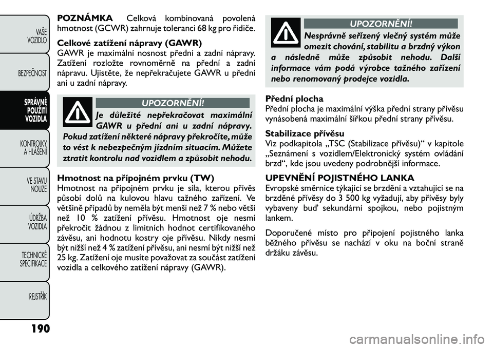 FIAT FREEMONT 2011 Návod k použití a údržbě (in Czech) POZNÁMKACelková kombinovaná povolená
hmotnost (GCWR) zahrnuje toleranci 68 kg pro řidiče.
Celkové zatížení nápravy (GAWR)
GAWR je maximální nosnost přední a zadní nápravy.
Zatížen FIAT FREEMONT 2011 Návod k použití a údržbě (in Czech) POZNÁMKACelková kombinovaná povolená
hmotnost (GCWR) zahrnuje toleranci 68 kg pro řidiče.
Celkové zatížení nápravy (GAWR)
GAWR je maximální nosnost přední a zadní nápravy.
Zatížen
