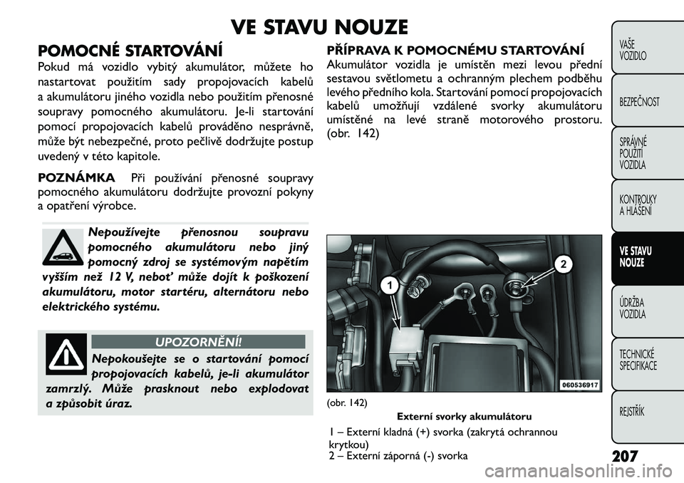 FIAT FREEMONT 2011 Návod k použití a údržbě (in Czech) VE STAVU NOUZE
POMOCNÉ STARTOVÁNÍ
Pokud má vozidlo vybitý akumulátor, můžete ho
nastartovat použitím sady propojovacích kabelů
a akumulátoru jiného vozidla nebo použitím přenosné
s FIAT FREEMONT 2011 Návod k použití a údržbě (in Czech) VE STAVU NOUZE
POMOCNÉ STARTOVÁNÍ
Pokud má vozidlo vybitý akumulátor, můžete ho
nastartovat použitím sady propojovacích kabelů
a akumulátoru jiného vozidla nebo použitím přenosné
s