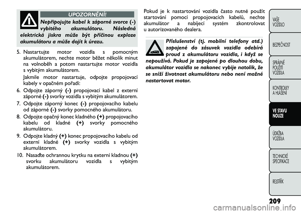 FIAT FREEMONT 2011 Návod k použití a údržbě (in Czech) UPOZORNĚNÍ!
Nepřipojujte kabel k záporné svorce(-)
vybitého akumulátoru. Následná
elektrická jiskra může být příčinou exploze
akumulátoru a může dojít k úrazu.
5. Nastartujte mot FIAT FREEMONT 2011 Návod k použití a údržbě (in Czech) UPOZORNĚNÍ!
Nepřipojujte kabel k záporné svorce(-)
vybitého akumulátoru. Následná
elektrická jiskra může být příčinou exploze
akumulátoru a může dojít k úrazu.
5. Nastartujte mot