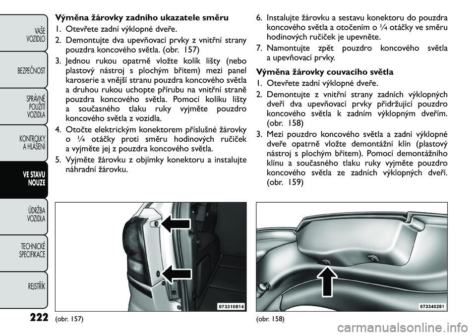 FIAT FREEMONT 2011 Návod k použití a údržbě (in Czech) Výměna žárovky zadního ukazatele směru
1. Otevřete zadní výklopné dveře.
2. Demontujte dva upevňovací prvky z vnitřní stranypouzdra koncového světla. (obr. 157)
3. Jednou rukou opatr FIAT FREEMONT 2011 Návod k použití a údržbě (in Czech) Výměna žárovky zadního ukazatele směru
1. Otevřete zadní výklopné dveře.
2. Demontujte dva upevňovací prvky z vnitřní stranypouzdra koncového světla. (obr. 157)
3. Jednou rukou opatr
