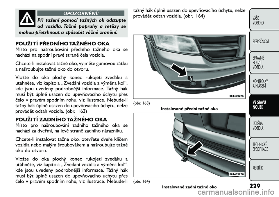 FIAT FREEMONT 2011 Návod k použití a údržbě (in Czech) UPOZORNĚNÍ!
Při tažení pomocí tažných ok odstupte
od vozidla. Tažné popruhy a řetězy se
mohou přetrhnout a způsobit vážné zranění.
POUŽITÍ PŘEDNÍHO TAŽNÉHO OKA
Místo pro na FIAT FREEMONT 2011 Návod k použití a údržbě (in Czech) UPOZORNĚNÍ!
Při tažení pomocí tažných ok odstupte
od vozidla. Tažné popruhy a řetězy se
mohou přetrhnout a způsobit vážné zranění.
POUŽITÍ PŘEDNÍHO TAŽNÉHO OKA
Místo pro na
