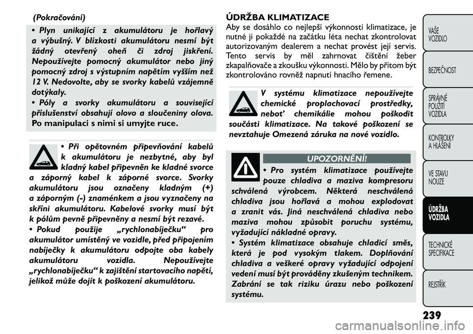 FIAT FREEMONT 2011 Návod k použití a údržbě (in Czech) (Pokračování)
• Plyn unikající z akumulátoru je hořlavý
a výbušný. V blízkosti akumulátoru nesmí být
žádný otevřený oheň či zdroj jiskření.
Nepoužívejte pomocný akumulát FIAT FREEMONT 2011 Návod k použití a údržbě (in Czech) (Pokračování)
• Plyn unikající z akumulátoru je hořlavý
a výbušný. V blízkosti akumulátoru nesmí být
žádný otevřený oheň či zdroj jiskření.
Nepoužívejte pomocný akumulát