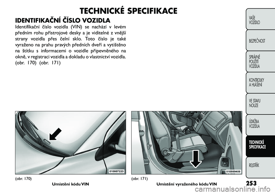 FIAT FREEMONT 2011 Návod k použití a údržbě (in Czech) TECHNICKÉ SPECIFIKACE
IDENTIFIKAČNÍ ČÍSLO VOZIDLA
Identifikační číslo vozidla (VIN) se nachází v levém
předním rohu přístrojové desky a je viditelné z vnější
strany vozidla pře FIAT FREEMONT 2011 Návod k použití a údržbě (in Czech) TECHNICKÉ SPECIFIKACE
IDENTIFIKAČNÍ ČÍSLO VOZIDLA
Identifikační číslo vozidla (VIN) se nachází v levém
předním rohu přístrojové desky a je viditelné z vnější
strany vozidla pře