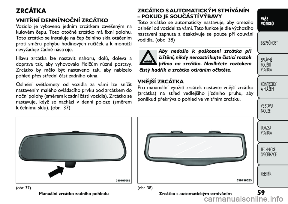 FIAT FREEMONT 2011  Návod k použití a údržbě (in Czech) ZRCÁTKA 
VNITŘNÍ DENNÍ/NOČNÍ ZRCÁTKO 
Vozidlo je vybaveno jedním zrcátkem zavěšeným na
kulovém čepu. Toto otočné zrcátko má fixní polohu.
Toto zrcátko se instaluje na čep čelníh