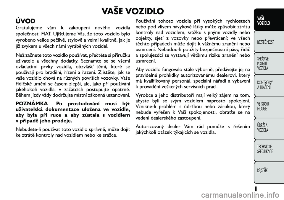 FIAT FREEMONT 2011 Návod k použití a údržbě (in Czech) VAŠE VOZIDLO
ÚVOD
Gratulujeme vám k zakoupení nového vozidla
společnosti FIAT. Ujišťujeme Vás, že toto vozidlo bylo
vyrobeno velice pečlivě, stylově a velmi kvalitně, jak je
již zvyke FIAT FREEMONT 2011 Návod k použití a údržbě (in Czech) VAŠE VOZIDLO
ÚVOD
Gratulujeme vám k zakoupení nového vozidla
společnosti FIAT. Ujišťujeme Vás, že toto vozidlo bylo
vyrobeno velice pečlivě, stylově a velmi kvalitně, jak je
již zvyke