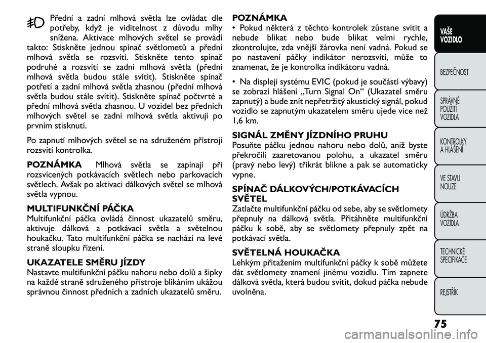 FIAT FREEMONT 2011 Návod k použití a údržbě (in Czech) Přední a zadní mlhová světla lze ovládat dle
potřeby, když je viditelnost z důvodu mlhy
snížena. Aktivace mlhových světel se provádí
takto: Stiskněte jednou spínač světlometů a p FIAT FREEMONT 2011 Návod k použití a údržbě (in Czech) Přední a zadní mlhová světla lze ovládat dle
potřeby, když je viditelnost z důvodu mlhy
snížena. Aktivace mlhových světel se provádí
takto: Stiskněte jednou spínač světlometů a p