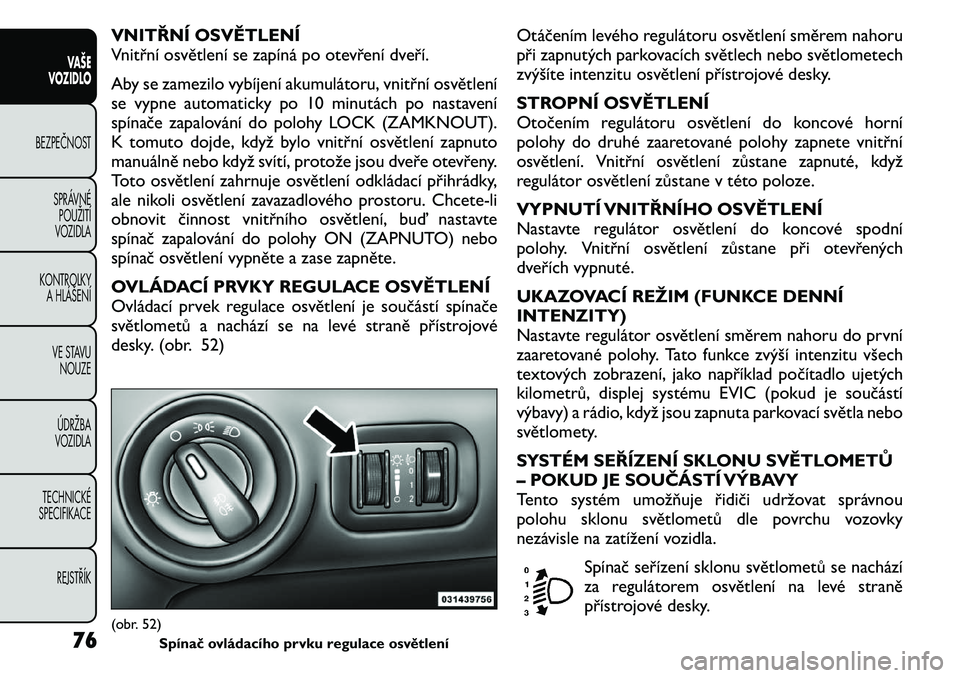 FIAT FREEMONT 2011 Návod k použití a údržbě (in Czech) VNITŘNÍ OSVĚTLENÍ
Vnitřní osvětlení se zapíná po otevření dveří.
Aby se zamezilo vybíjení akumulátoru, vnitřní osvětlení
se vypne automaticky po 10 minutách po nastavení
spí FIAT FREEMONT 2011 Návod k použití a údržbě (in Czech) VNITŘNÍ OSVĚTLENÍ
Vnitřní osvětlení se zapíná po otevření dveří.
Aby se zamezilo vybíjení akumulátoru, vnitřní osvětlení
se vypne automaticky po 10 minutách po nastavení
spí