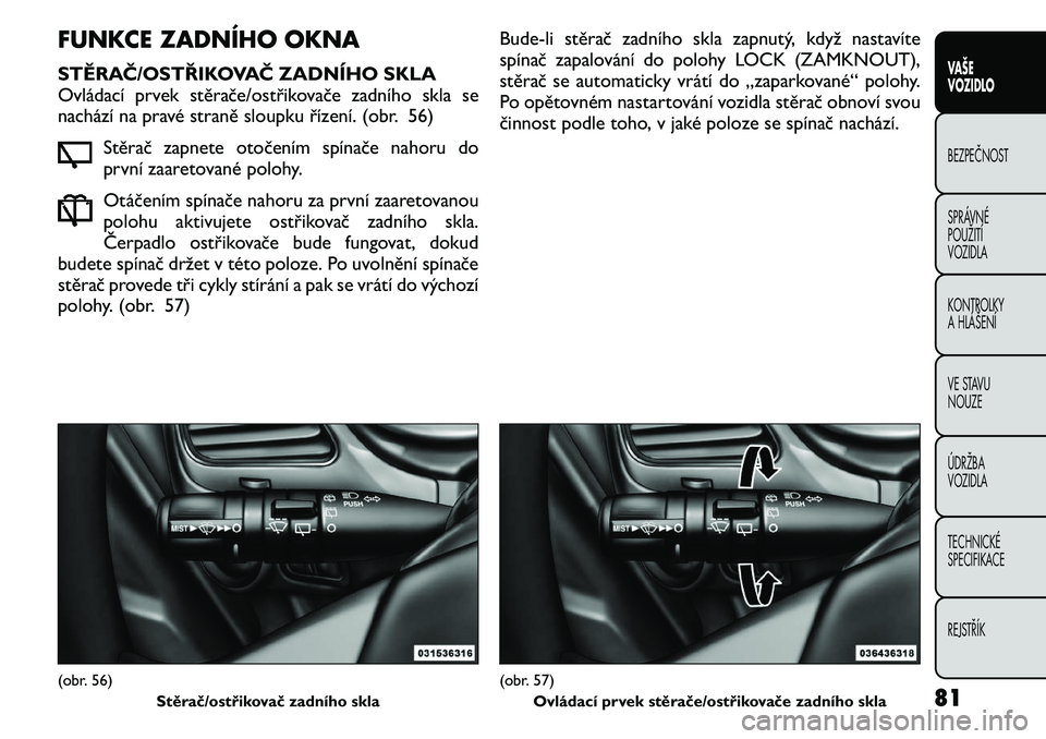 FIAT FREEMONT 2011 Návod k použití a údržbě (in Czech) FUNKCE ZADNÍHO OKNA
STĚRAČ/OSTŘIKOVAČ ZADNÍHO SKLA
Ovládací prvek stěrače/ostřikovače zadního skla se
nachází na pravé straně sloupku řízení. (obr. 56)Stěrač zapnete otočením FIAT FREEMONT 2011 Návod k použití a údržbě (in Czech) FUNKCE ZADNÍHO OKNA
STĚRAČ/OSTŘIKOVAČ ZADNÍHO SKLA
Ovládací prvek stěrače/ostřikovače zadního skla se
nachází na pravé straně sloupku řízení. (obr. 56)Stěrač zapnete otočením