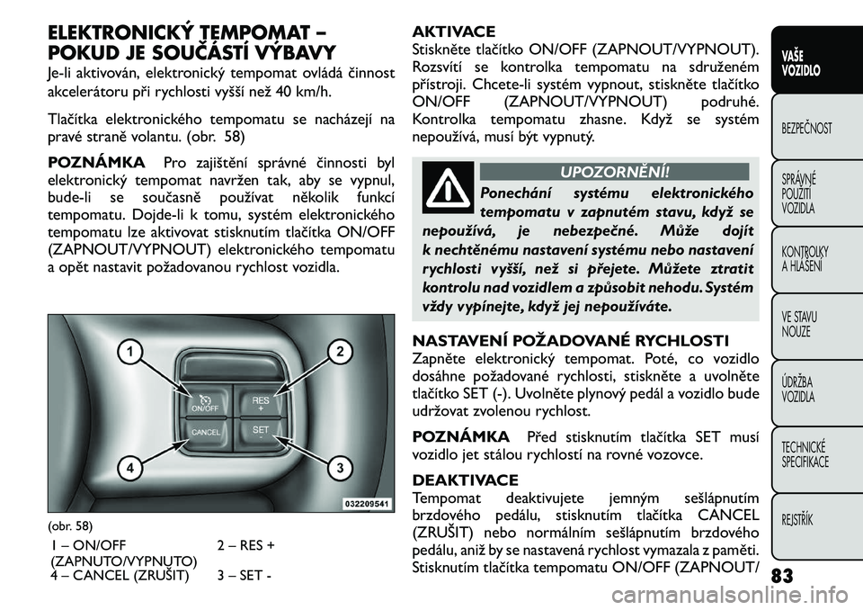 FIAT FREEMONT 2011 Návod k použití a údržbě (in Czech) ELEKTRONICKÝ TEMPOMAT –
POKUD JE SOUČÁSTÍ VÝBAVY
Je-li aktivován, elektronický tempomat ovládá činnost
akcelerátoru při rychlosti vyšší než 40 km/h.
Tlačítka elektronického te FIAT FREEMONT 2011 Návod k použití a údržbě (in Czech) ELEKTRONICKÝ TEMPOMAT –
POKUD JE SOUČÁSTÍ VÝBAVY
Je-li aktivován, elektronický tempomat ovládá činnost
akcelerátoru při rychlosti vyšší než 40 km/h.
Tlačítka elektronického te