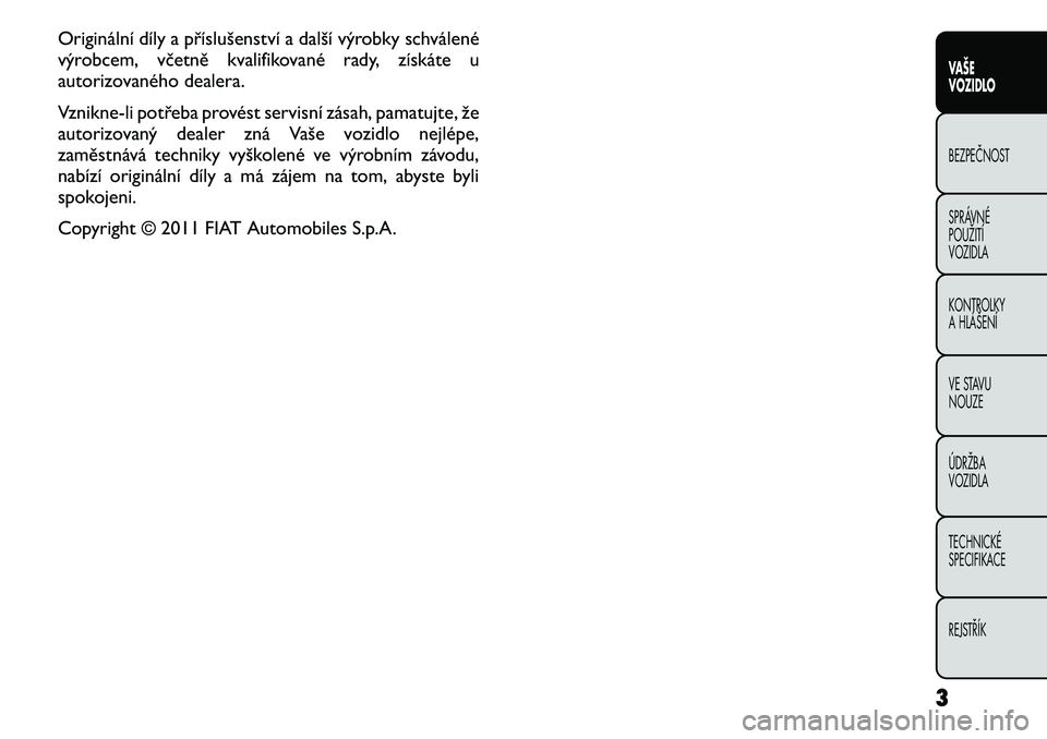 FIAT FREEMONT 2011 Návod k použití a údržbě (in Czech) Originální díly a příslušenství a další výrobky schválené
výrobcem, včetně kvalifikované rady, získáte u
autorizovaného dealera.
Vznikne-li potřeba provést servisní zásah, pam FIAT FREEMONT 2011 Návod k použití a údržbě (in Czech) Originální díly a příslušenství a další výrobky schválené
výrobcem, včetně kvalifikované rady, získáte u
autorizovaného dealera.
Vznikne-li potřeba provést servisní zásah, pam