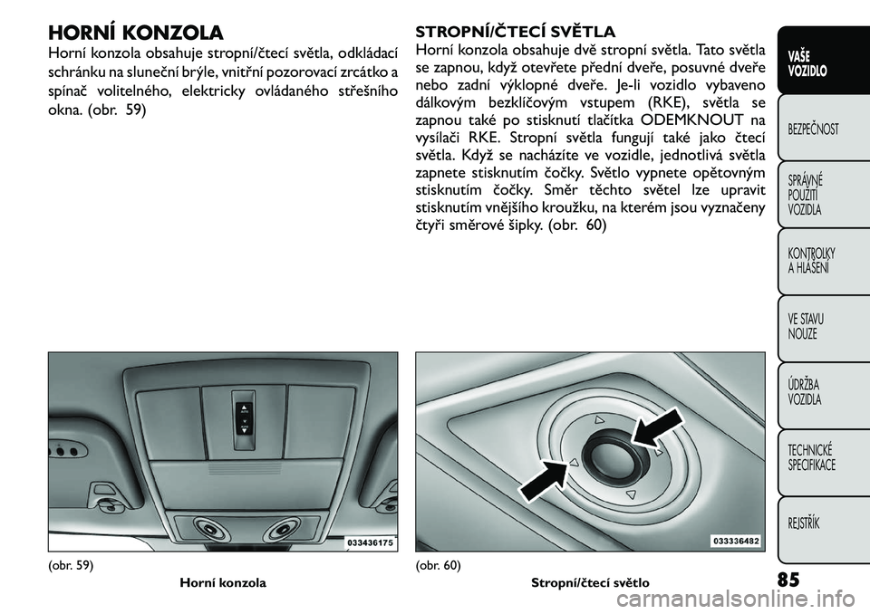 FIAT FREEMONT 2011 Návod k použití a údržbě (in Czech) HORNÍ KONZOLA
Horní konzola obsahuje stropní/čtecí světla, odkládací
schránku na sluneční brýle, vnitřní pozorovací zrcátko a
spínač volitelného, elektricky ovládaného střešn FIAT FREEMONT 2011 Návod k použití a údržbě (in Czech) HORNÍ KONZOLA
Horní konzola obsahuje stropní/čtecí světla, odkládací
schránku na sluneční brýle, vnitřní pozorovací zrcátko a
spínač volitelného, elektricky ovládaného střešn