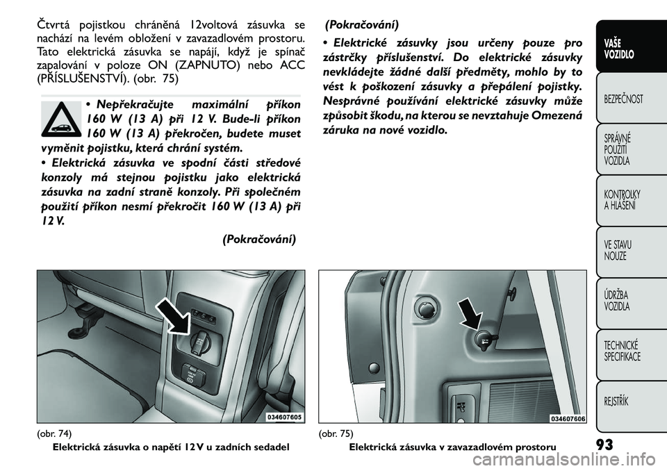FIAT FREEMONT 2011 Návod k použití a údržbě (in Czech) Čtvrtá pojistkou chráněná 12voltová zásuvka se
nachází na levém obložení v zavazadlovém prostoru.
Tato elektrická zásuvka se napájí, když je spínač
zapalování v poloze ON (ZAPNU FIAT FREEMONT 2011 Návod k použití a údržbě (in Czech) Čtvrtá pojistkou chráněná 12voltová zásuvka se
nachází na levém obložení v zavazadlovém prostoru.
Tato elektrická zásuvka se napájí, když je spínač
zapalování v poloze ON (ZAPNU