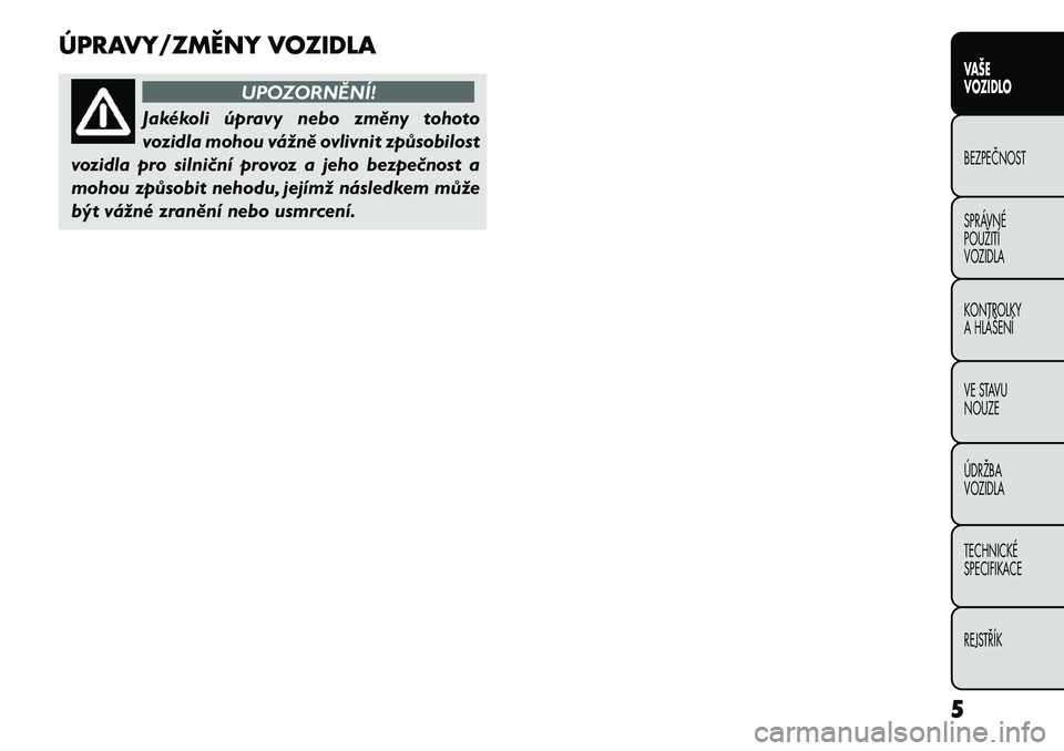 FIAT FREEMONT 2012 Návod k použití a údržbě (in Czech) ÚPRAVY/ZMĚNY VOZIDLA
UPOZORNĚNÍ!
Jakékoli úpravy nebo změny tohoto
vozidla mohou vážně ovlivnit způsobilost
vozidla pro silniční provoz a jeho bezpečnost a
mohou způsobit nehodu, její FIAT FREEMONT 2012 Návod k použití a údržbě (in Czech) ÚPRAVY/ZMĚNY VOZIDLA
UPOZORNĚNÍ!
Jakékoli úpravy nebo změny tohoto
vozidla mohou vážně ovlivnit způsobilost
vozidla pro silniční provoz a jeho bezpečnost a
mohou způsobit nehodu, její